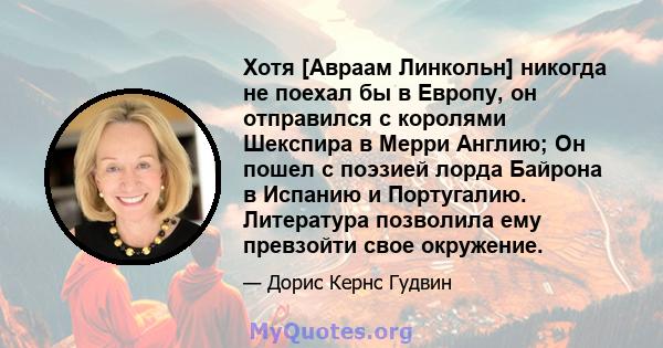 Хотя [Авраам Линкольн] никогда не поехал бы в Европу, он отправился с королями Шекспира в Мерри Англию; Он пошел с поэзией лорда Байрона в Испанию и Португалию. Литература позволила ему превзойти свое окружение.