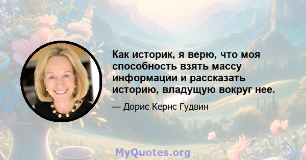 Как историк, я верю, что моя способность взять массу информации и рассказать историю, владущую вокруг нее.