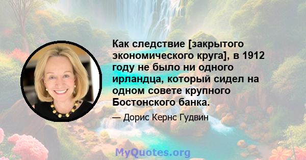 Как следствие [закрытого экономического круга], в 1912 году не было ни одного ирландца, который сидел на одном совете крупного Бостонского банка.