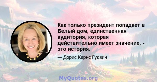 Как только президент попадает в Белый дом, единственная аудитория, которая действительно имеет значение, - это история.