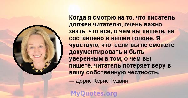 Когда я смотрю на то, что писатель должен читателю, очень важно знать, что все, о чем вы пишете, не составлено в вашей голове. Я чувствую, что, если вы не сможете документировать и быть уверенным в том, о чем вы пишете, 