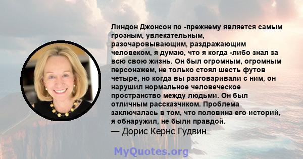 Линдон Джонсон по -прежнему является самым грозным, увлекательным, разочаровывающим, раздражающим человеком, я думаю, что я когда -либо знал за всю свою жизнь. Он был огромным, огромным персонажем, не только стоял шесть 