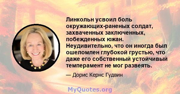 Линкольн усвоил боль окружающих-раненых солдат, захваченных заключенных, побежденных южан. Неудивительно, что он иногда был ошеломлен глубокой грустью, что даже его собственный устойчивый темперамент не мог развеять.