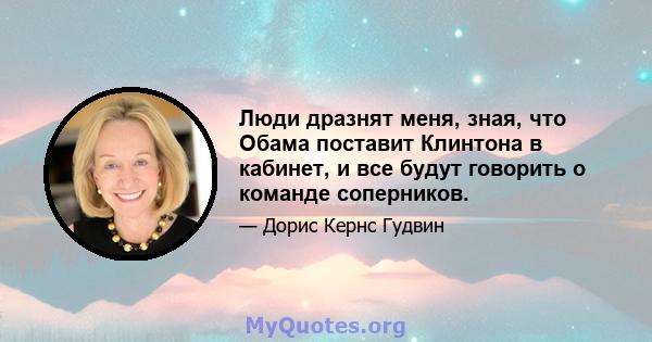 Люди дразнят меня, зная, что Обама поставит Клинтона в кабинет, и все будут говорить о команде соперников.