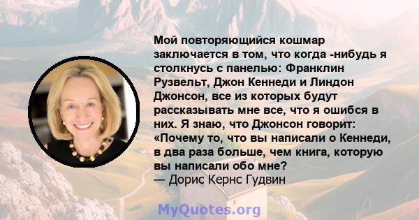 Мой повторяющийся кошмар заключается в том, что когда -нибудь я столкнусь с панелью: Франклин Рузвельт, Джон Кеннеди и Линдон Джонсон, все из которых будут рассказывать мне все, что я ошибся в них. Я знаю, что Джонсон