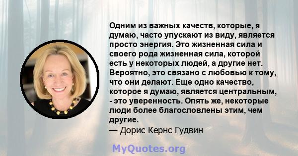 Одним из важных качеств, которые, я думаю, часто упускают из виду, является просто энергия. Это жизненная сила и своего рода жизненная сила, которой есть у некоторых людей, а другие нет. Вероятно, это связано с любовью