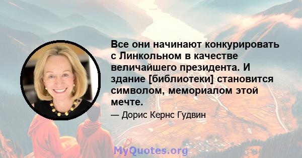 Все они начинают конкурировать с Линкольном в качестве величайшего президента. И здание [библиотеки] становится символом, мемориалом этой мечте.