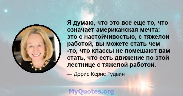 Я думаю, что это все еще то, что означает американская мечта: это с настойчивостью, с тяжелой работой, вы можете стать чем -то, что классы не помешают вам стать, что есть движение по этой лестнице с тяжелой работой.