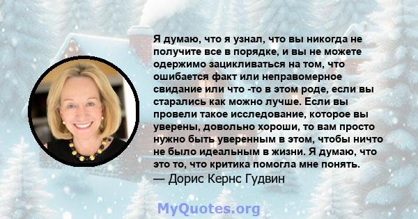 Я думаю, что я узнал, что вы никогда не получите все в порядке, и вы не можете одержимо зацикливаться на том, что ошибается факт или неправомерное свидание или что -то в этом роде, если вы старались как можно лучше.