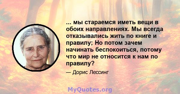 ... мы стараемся иметь вещи в обоих направлениях. Мы всегда отказывались жить по книге и правилу; Но потом зачем начинать беспокоиться, потому что мир не относится к нам по правилу?