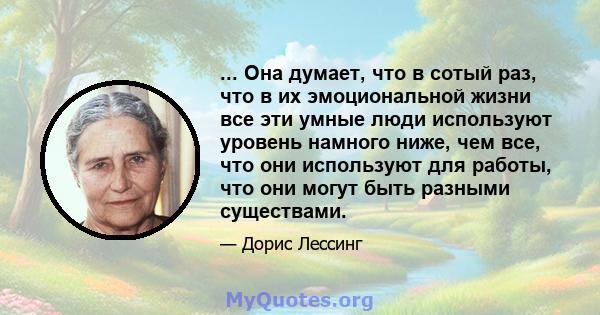 ... Она думает, что в сотый раз, что в их эмоциональной жизни все эти умные люди используют уровень намного ниже, чем все, что они используют для работы, что они могут быть разными существами.