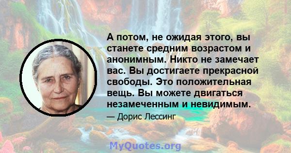 А потом, не ожидая этого, вы станете средним возрастом и анонимным. Никто не замечает вас. Вы достигаете прекрасной свободы. Это положительная вещь. Вы можете двигаться незамеченным и невидимым.