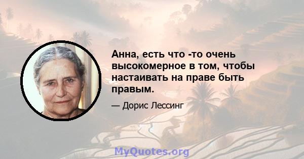 Анна, есть что -то очень высокомерное в том, чтобы настаивать на праве быть правым.