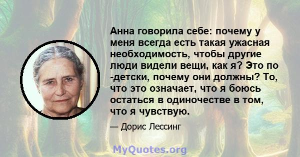 Анна говорила себе: почему у меня всегда есть такая ужасная необходимость, чтобы другие люди видели вещи, как я? Это по -детски, почему они должны? То, что это означает, что я боюсь остаться в одиночестве в том, что я