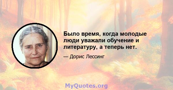 Было время, когда молодые люди уважали обучение и литературу, а теперь нет.