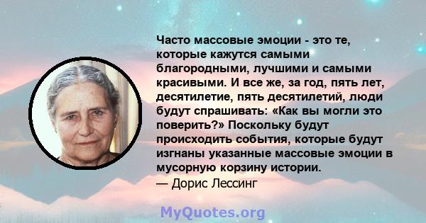 Часто массовые эмоции - это те, которые кажутся самыми благородными, лучшими и самыми красивыми. И все же, за год, пять лет, десятилетие, пять десятилетий, люди будут спрашивать: «Как вы могли это поверить?» Поскольку