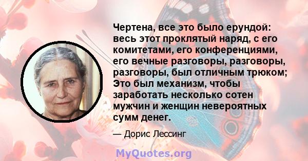 Чертена, все это было ерундой: весь этот проклятый наряд, с его комитетами, его конференциями, его вечные разговоры, разговоры, разговоры, был отличным трюком; Это был механизм, чтобы заработать несколько сотен мужчин и 