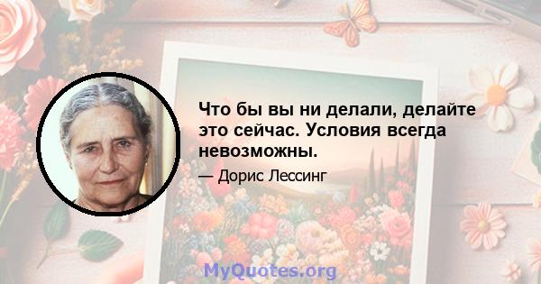 Что бы вы ни делали, делайте это сейчас. Условия всегда невозможны.