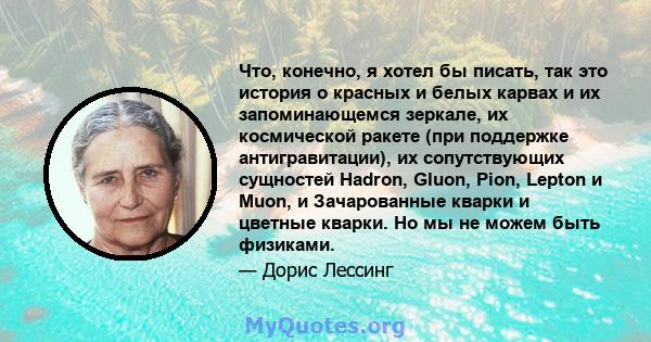 Что, конечно, я хотел бы писать, так это история о красных и белых карвах и их запоминающемся зеркале, их космической ракете (при поддержке антигравитации), их сопутствующих сущностей Hadron, Gluon, Pion, Lepton и Muon, 