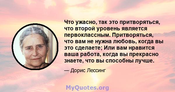 Что ужасно, так это притворяться, что второй уровень является первоклассным. Притворяться, что вам не нужна любовь, когда вы это сделаете; Или вам нравится ваша работа, когда вы прекрасно знаете, что вы способны лучше.