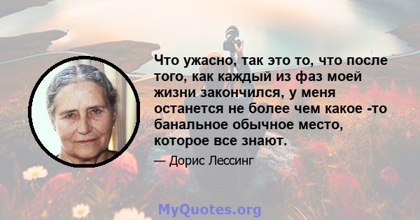 Что ужасно, так это то, что после того, как каждый из фаз моей жизни закончился, у меня останется не более чем какое -то банальное обычное место, которое все знают.