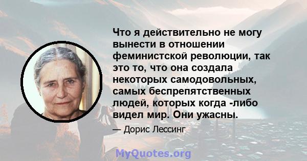 Что я действительно не могу вынести в отношении феминистской революции, так это то, что она создала некоторых самодовольных, самых беспрепятственных людей, которых когда -либо видел мир. Они ужасны.