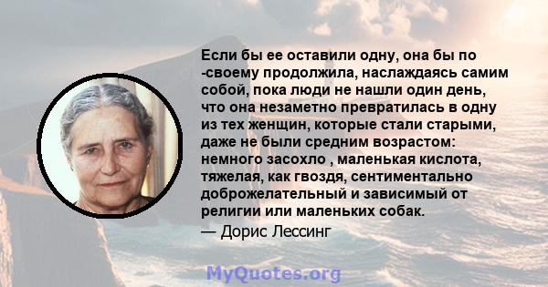 Если бы ее оставили одну, она бы по -своему продолжила, наслаждаясь самим собой, пока люди не нашли один день, что она незаметно превратилась в одну из тех женщин, которые стали старыми, даже не были средним возрастом: