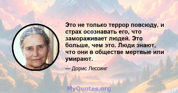 Это не только террор повсюду, и страх осознавать его, что замораживает людей. Это больше, чем это. Люди знают, что они в обществе мертвые или умирают.