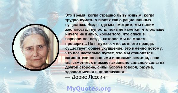 Это время, когда страшно быть живым, когда трудно думать о людях как о рациональных существах. Везде, где мы смотрим, мы видим жестокость, глупость, пока не кажется, что больше ничего не видно, кроме того, что-спуск в