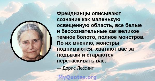 Фрейдианцы описывают сознание как маленькую освещенную область, все белые и бессознательные как великое темное болото, полное монстров. По их мнению, монстры поднимаются, хватают вас за лодыжки и стараются перетаскивать 