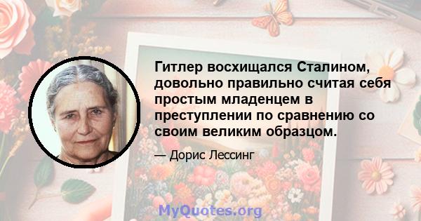 Гитлер восхищался Сталином, довольно правильно считая себя простым младенцем в преступлении по сравнению со своим великим образцом.