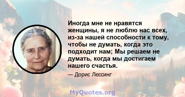 Иногда мне не нравятся женщины, я не люблю нас всех, из-за нашей способности к тому, чтобы не думать, когда это подходит нам; Мы решаем не думать, когда мы достигаем нашего счастья.