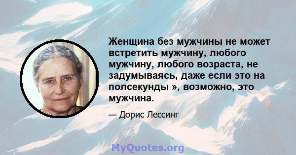 Женщина без мужчины не может встретить мужчину, любого мужчину, любого возраста, не задумываясь, даже если это на полсекунды », возможно, это мужчина.