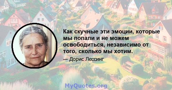 Как скучные эти эмоции, которые мы попали и не можем освободиться, независимо от того, сколько мы хотим.