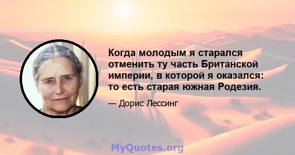 Когда молодым я старался отменить ту часть Британской империи, в которой я оказался: то есть старая южная Родезия.