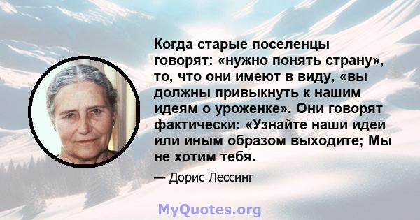 Когда старые поселенцы говорят: «нужно понять страну», то, что они имеют в виду, «вы должны привыкнуть к нашим идеям о уроженке». Они говорят фактически: «Узнайте наши идеи или иным образом выходите; Мы не хотим тебя.