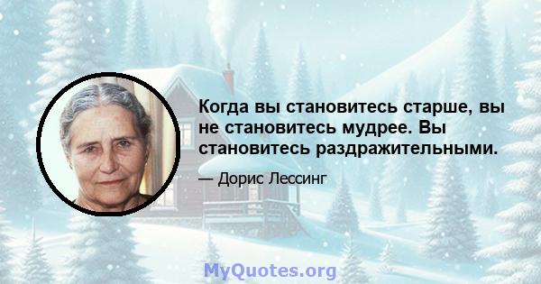 Когда вы становитесь старше, вы не становитесь мудрее. Вы становитесь раздражительными.