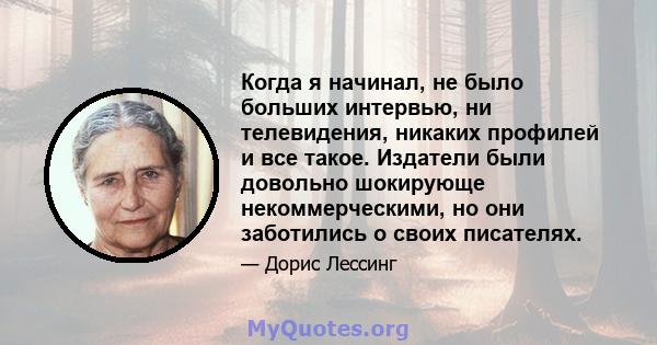 Когда я начинал, не было больших интервью, ни телевидения, никаких профилей и все такое. Издатели были довольно шокирующе некоммерческими, но они заботились о своих писателях.