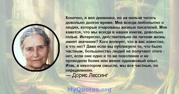 Конечно, я вел дневники, но их нельзя читать довольно долгое время. Мне всегда любопытно о людях, которые очарованы жизнью писателей. Мне кажется, что мы всегда в наших книгах, довольно голые. Интересно, действительно