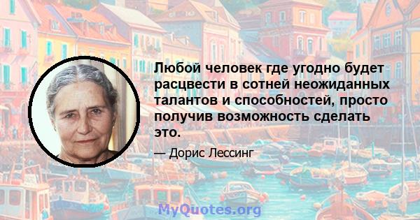 Любой человек где угодно будет расцвести в сотней неожиданных талантов и способностей, просто получив возможность сделать это.