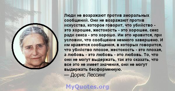 Люди не возражают против аморальных сообщений. Они не возражают против искусства, которое говорит, что убийство - это хорошее, жестокость - это хорошее, секс ради секса - это хорошо. Им это нравится, при условии, что