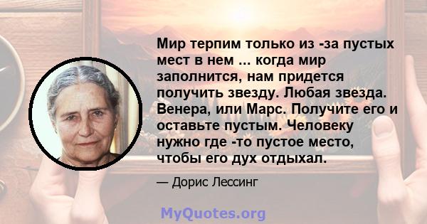 Мир терпим только из -за пустых мест в нем ... когда мир заполнится, нам придется получить звезду. Любая звезда. Венера, или Марс. Получите его и оставьте пустым. Человеку нужно где -то пустое место, чтобы его дух