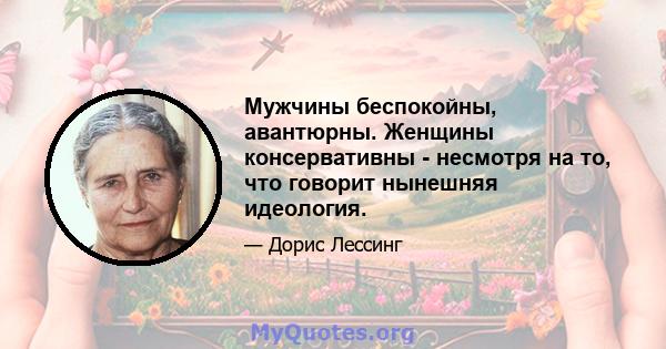 Мужчины беспокойны, авантюрны. Женщины консервативны - несмотря на то, что говорит нынешняя идеология.