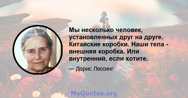 Мы несколько человек, установленных друг на друге. Китайские коробки. Наши тела - внешняя коробка. Или внутренний, если хотите.