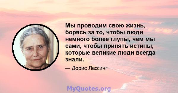 Мы проводим свою жизнь, борясь за то, чтобы люди немного более глупы, чем мы сами, чтобы принять истины, которые великие люди всегда знали.