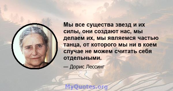 Мы все существа звезд и их силы, они создают нас, мы делаем их, мы являемся частью танца, от которого мы ни в коем случае не можем считать себя отдельными.