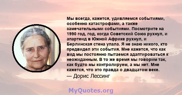 Мы всегда, кажется, удивляемся событиями, особенно катастрофами, а также замечательными событиями. Посмотрите на 1990 год, год, когда Советский Союз рухнул, и апартеид в Южной Африке рухнул, и Берлинская стена упала. Я