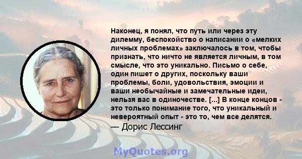 Наконец, я понял, что путь или через эту дилемму, беспокойство о написании о «мелких личных проблемах» заключалось в том, чтобы признать, что ничто не является личным, в том смысле, что это уникально. Письмо о себе,