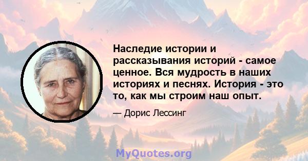 Наследие истории и рассказывания историй - самое ценное. Вся мудрость в наших историях и песнях. История - это то, как мы строим наш опыт.