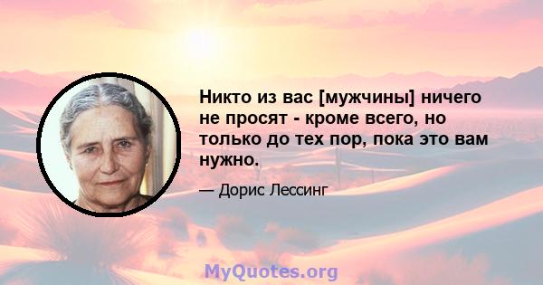 Никто из вас [мужчины] ничего не просят - кроме всего, но только до тех пор, пока это вам нужно.